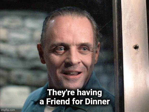 Hannibal Lecter | They're having a Friend for Dinner | image tagged in hannibal lecter | made w/ Imgflip meme maker
