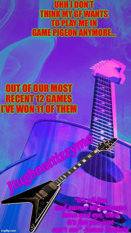 If we play again ima let her win | UHH I DON’T THINK MY GF WANTS TO PLAY ME IN GAME PIGEON ANYMORE…; OUT OF OUR MOST RECENT 12 GAMES I’VE WON 11 OF THEM | image tagged in jtugboattizzymo announcement temp 2 0 | made w/ Imgflip meme maker