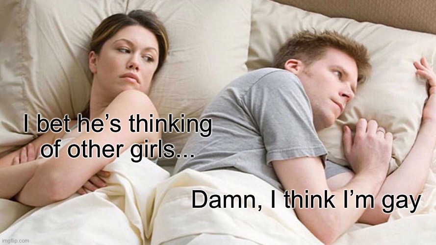 Plot twist part 2 | I bet he’s thinking of other girls... Damn, I think I’m gay | image tagged in memes,i bet he's thinking about other women | made w/ Imgflip meme maker