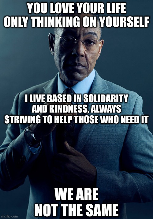 gus | YOU LOVE YOUR LIFE ONLY THINKING ON YOURSELF; I LIVE BASED IN SOLIDARITY AND KINDNESS, ALWAYS STRIVING TO HELP THOSE WHO NEED IT; WE ARE NOT THE SAME | image tagged in we are not the same | made w/ Imgflip meme maker