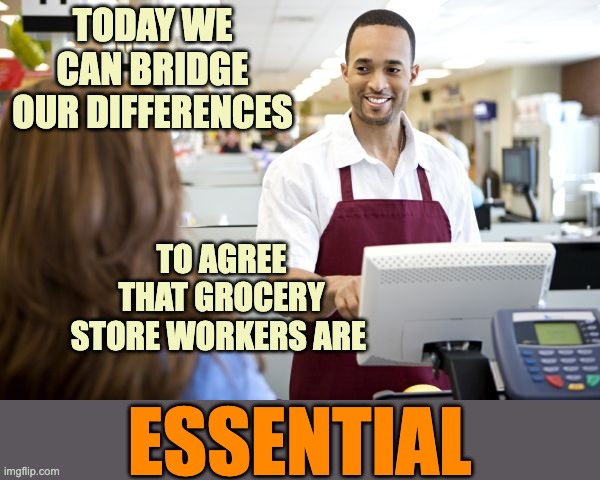 Happy Thanksgiving, everyone! | TODAY WE CAN BRIDGE OUR DIFFERENCES; TO AGREE THAT GROCERY STORE WORKERS ARE; ESSENTIAL | image tagged in grocery stores be like | made w/ Imgflip meme maker