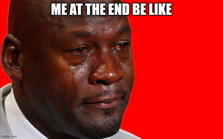Jordan Crying Meme | ME AT THE END BE LIKE | image tagged in jordan crying meme | made w/ Imgflip meme maker