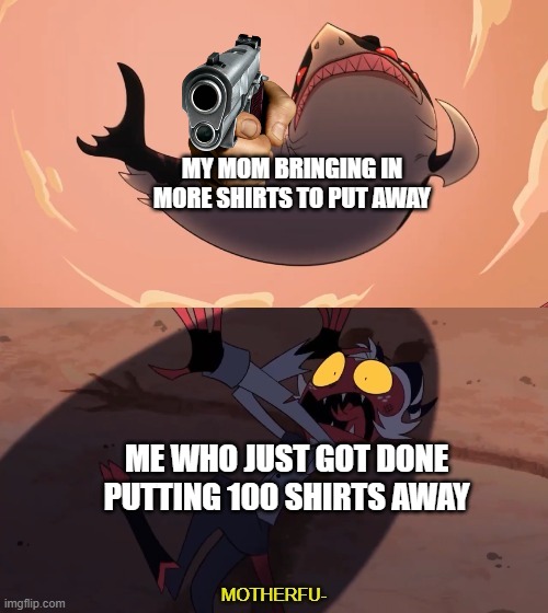 Moxxie vs Shark | MY MOM BRINGING IN MORE SHIRTS TO PUT AWAY; ME WHO JUST GOT DONE PUTTING 100 SHIRTS AWAY | image tagged in moxxie vs shark | made w/ Imgflip meme maker