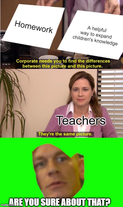 Homework; A helpful way to expand children's knowledge; Teachers; ARE YOU SURE ABOUT THAT? | image tagged in memes,they're the same picture,are you sure about that cena | made w/ Imgflip meme maker