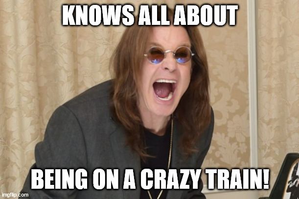 Ozzy Osbourne Yell | KNOWS ALL ABOUT BEING ON A CRAZY TRAIN! | image tagged in ozzy osbourne yell | made w/ Imgflip meme maker