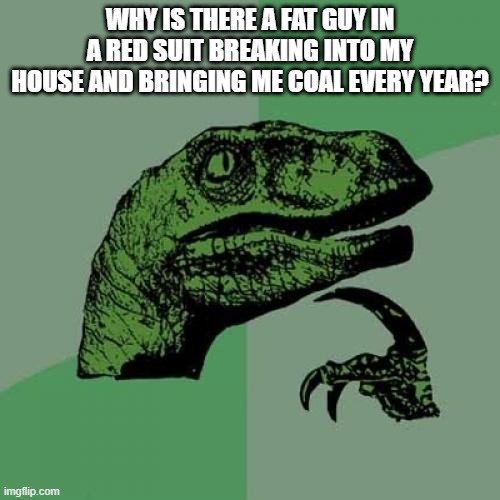 Philosoraptor Meme | WHY IS THERE A FAT GUY IN A RED SUIT BREAKING INTO MY HOUSE AND BRINGING ME COAL EVERY YEAR? | image tagged in memes,philosoraptor | made w/ Imgflip meme maker