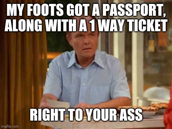 Red Forman That 70's Show | MY FOOTS GOT A PASSPORT, ALONG WITH A 1 WAY TICKET RIGHT TO YOUR ASS | image tagged in red forman that 70's show | made w/ Imgflip meme maker