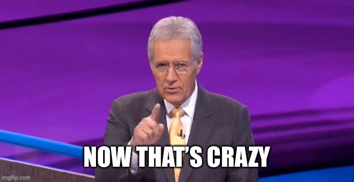 alex trebeck correct | NOW THAT’S CRAZY | image tagged in alex trebeck correct | made w/ Imgflip meme maker