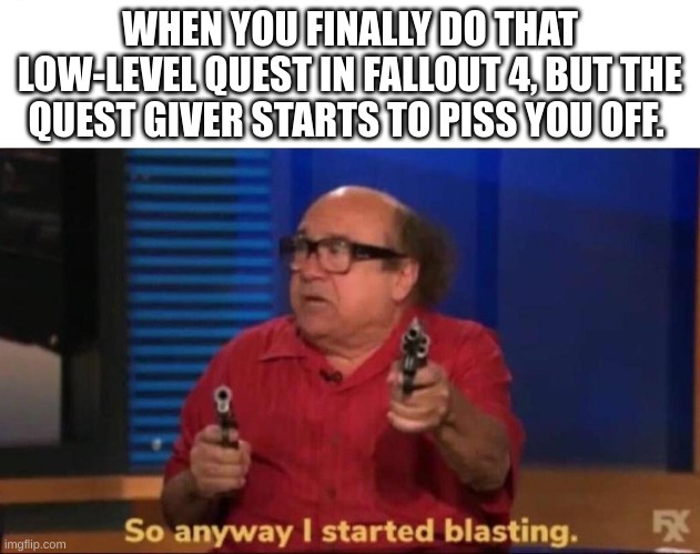 So anyway I started blasting | WHEN YOU FINALLY DO THAT LOW-LEVEL QUEST IN FALLOUT 4, BUT THE QUEST GIVER STARTS TO PISS YOU OFF. | image tagged in so anyway i started blasting | made w/ Imgflip meme maker