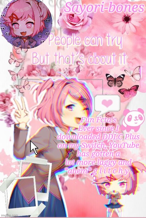 Natsuki | Fun Fcta's
Ever since I downloaded DDLC Plus on my Switch, YouTube has gotten a lot more laggy and *ahem* g l i t c h y . | image tagged in natsuki | made w/ Imgflip meme maker