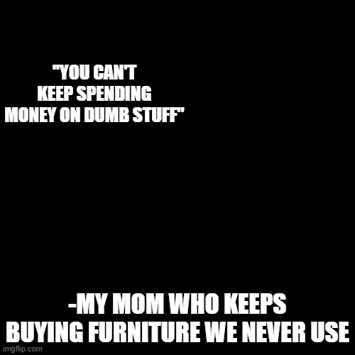 quote background | "YOU CAN'T KEEP SPENDING MONEY ON DUMB STUFF"; -MY MOM WHO KEEPS BUYING FURNITURE WE NEVER USE | image tagged in quote background | made w/ Imgflip meme maker