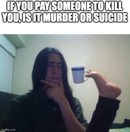 Shower thoughts | IF YOU PAY SOMEONE TO KILL YOU, IS IT MURDER OR SUICIDE | image tagged in hmmmm | made w/ Imgflip meme maker