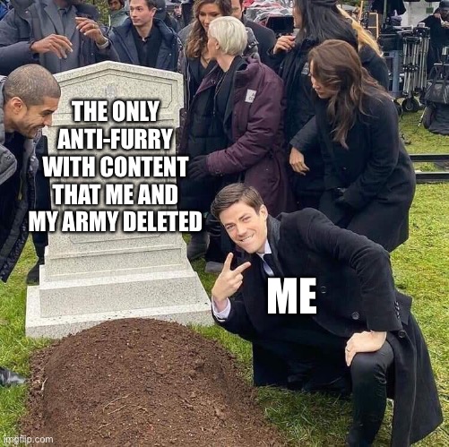 When it comes to the comment section, there’s about 4 guys claiming that they did it | THE ONLY ANTI-FURRY WITH CONTENT THAT ME AND MY ARMY DELETED; ME | image tagged in guy posing in front of grave,what gives people feelings of power,furry memes,the furry fandom,furry | made w/ Imgflip meme maker