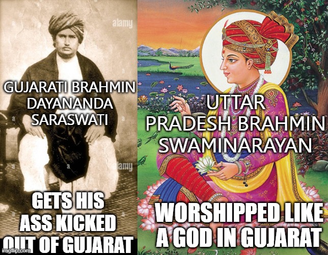 gets his ass kicked out of Gujarat; worshipped like a god in Gujarat | UTTAR PRADESH BRAHMIN SWAMINARAYAN; GUJARATI BRAHMIN
DAYANANDA
SARASWATI; GETS HIS ASS KICKED OUT OF GUJARAT; WORSHIPPED LIKE A GOD IN GUJARAT | image tagged in gujarat vs uttar pradesh | made w/ Imgflip meme maker