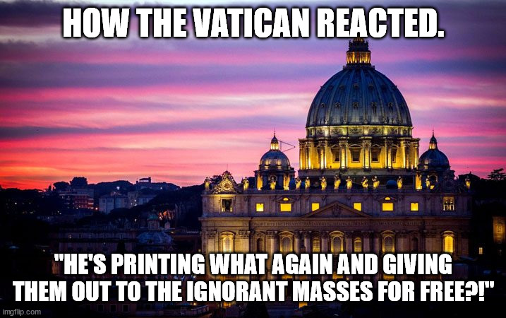 Vatican | HOW THE VATICAN REACTED. "HE'S PRINTING WHAT AGAIN AND GIVING THEM OUT TO THE IGNORANT MASSES FOR FREE?!" | image tagged in vatican | made w/ Imgflip meme maker