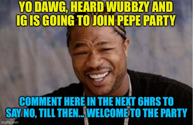 Check mate | YO DAWG, HEARD WUBBZY AND IG IS GOING TO JOIN PEPE PARTY; COMMENT HERE IN THE NEXT 6HRS TO SAY NO, TILL THEN... WELCOME TO THE PARTY | image tagged in memes,yo dawg heard you | made w/ Imgflip meme maker