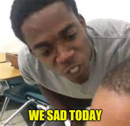 I said we sad today | WE SAD TODAY | image tagged in i said we sad today | made w/ Imgflip meme maker
