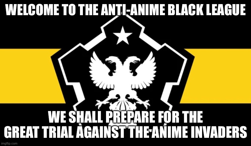 THE GREAT TRIAL AWAITS | WELCOME TO THE ANTI-ANIME BLACK LEAGUE; WE SHALL PREPARE FOR THE GREAT TRIAL AGAINST THE ANIME INVADERS | image tagged in the great trial awaits | made w/ Imgflip meme maker