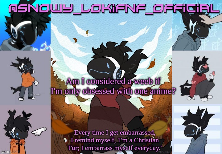 Snowy_LokiFnF_Official Moose temp | Am I considered a weeb if I'm only obsessed with one anime? | image tagged in snowy_lokifnf_official moose temp | made w/ Imgflip meme maker