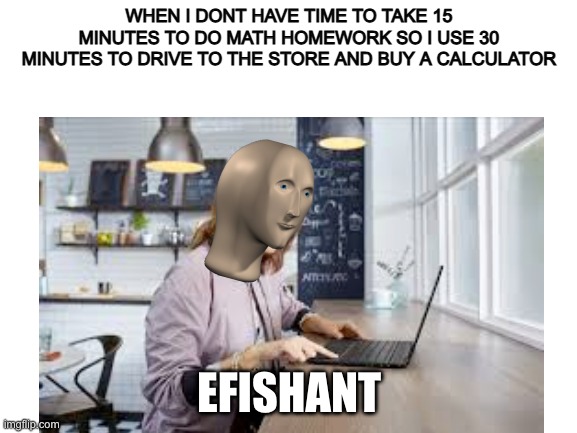 efishant | WHEN I DONT HAVE TIME TO TAKE 15 MINUTES TO DO MATH HOMEWORK SO I USE 30 MINUTES TO DRIVE TO THE STORE AND BUY A CALCULATOR; EFISHANT | image tagged in fun,meme man | made w/ Imgflip meme maker
