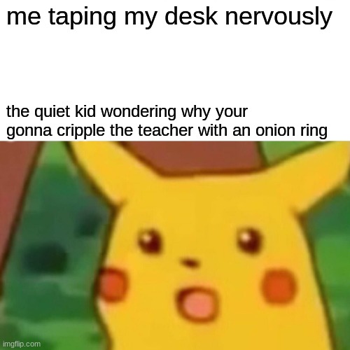 get me an onion ring | me taping my desk nervously; the quiet kid wondering why your gonna cripple the teacher with an onion ring | image tagged in memes,surprised pikachu,funny,quiet kid | made w/ Imgflip meme maker