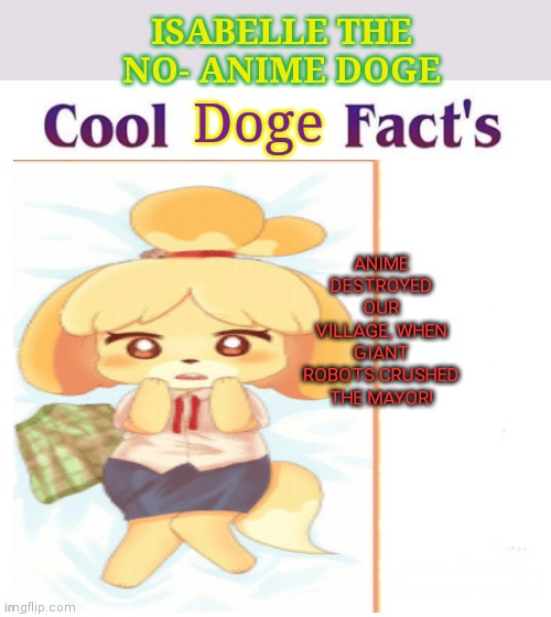 Isabelle the no anime doge | ISABELLE THE NO- ANIME DOGE; Doge; ANIME DESTROYED OUR VILLAGE, WHEN GIANT ROBOTS CRUSHED THE MAYOR! | image tagged in cool facts,isabelle,animal crossing,no anime allowed,anime killed my family | made w/ Imgflip meme maker
