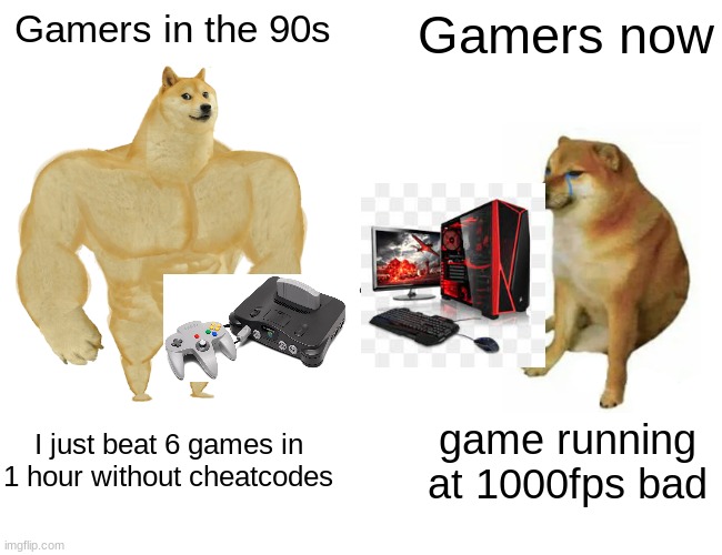 sorry I couldn't find transparent images | Gamers in the 90s; Gamers now; I just beat 6 games in 1 hour without cheatcodes; game running at 1000fps bad | image tagged in memes,buff doge vs cheems | made w/ Imgflip meme maker