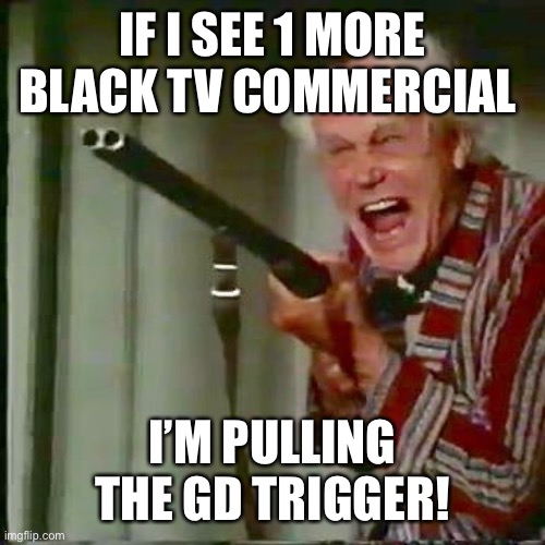 Old man with gun | IF I SEE 1 MORE BLACK TV COMMERCIAL; I’M PULLING THE GD TRIGGER! | image tagged in old man with gun | made w/ Imgflip meme maker