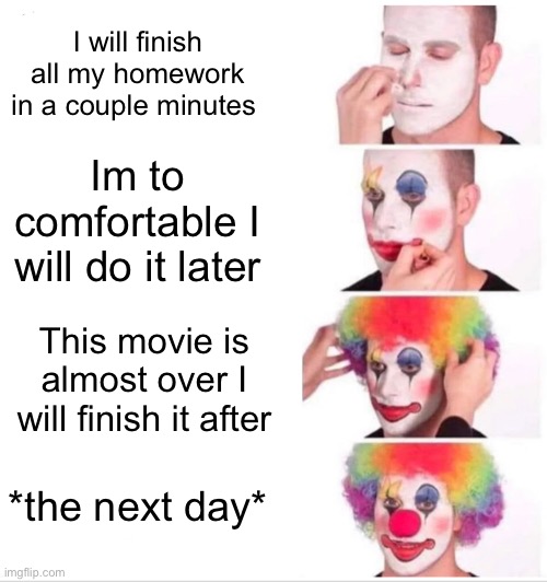Clown Applying Makeup Meme | I will finish all my homework in a couple minutes; Im to comfortable I will do it later; This movie is almost over I will finish it after; *the next day* | image tagged in memes,clown applying makeup | made w/ Imgflip meme maker