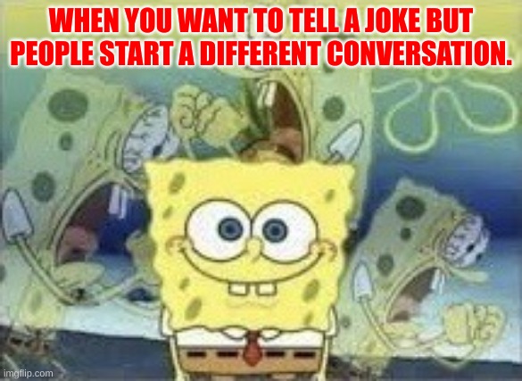 SpongeBob Internal Screaming | WHEN YOU WANT TO TELL A JOKE BUT PEOPLE START A DIFFERENT CONVERSATION. | image tagged in spongebob internal screaming | made w/ Imgflip meme maker