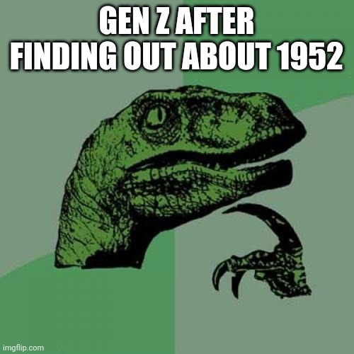 Philosoraptor | GEN Z AFTER FINDING OUT ABOUT 1952 | image tagged in memes,philosoraptor | made w/ Imgflip meme maker