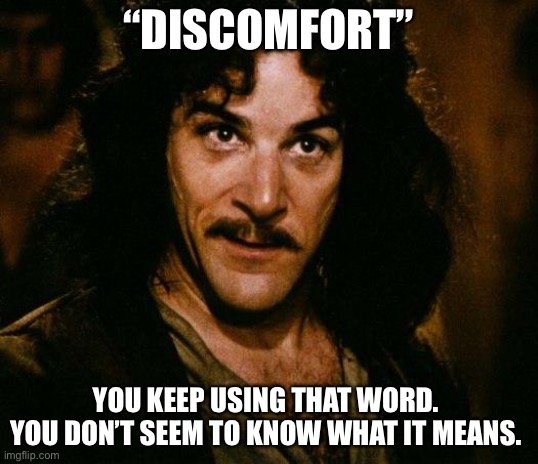 DISCOMFORT | “DISCOMFORT”; YOU KEEP USING THAT WORD.  YOU DON’T SEEM TO KNOW WHAT IT MEANS. | image tagged in memes,inigo montoya | made w/ Imgflip meme maker