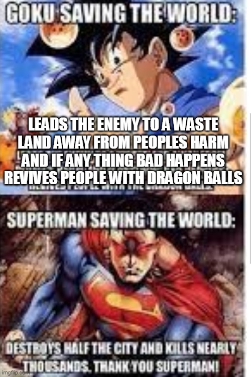 YEP. TANKS SUPERMAN!!!! | LEADS THE ENEMY TO A WASTE LAND AWAY FROM PEOPLES HARM AND IF ANY THING BAD HAPPENS REVIVES PEOPLE WITH DRAGON BALLS | image tagged in superman,dragonballz,goku,superheroes | made w/ Imgflip meme maker