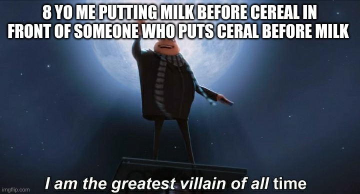 i am the greatest villain of all time | 8 YO ME PUTTING MILK BEFORE CEREAL IN FRONT OF SOMEONE WHO PUTS CEREAL BEFORE MILK | image tagged in i am the greatest villain of all time | made w/ Imgflip meme maker