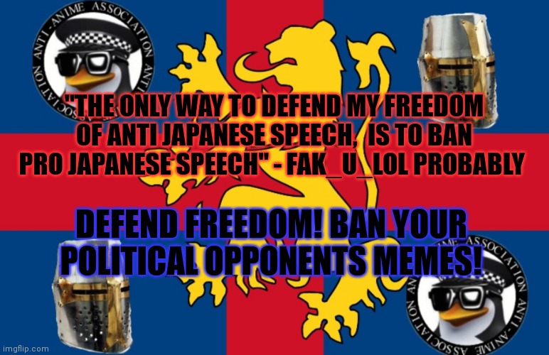 Only censorship can save you! | "THE ONLY WAY TO DEFEND MY FREEDOM OF ANTI JAPANESE SPEECH,  IS TO BAN PRO JAPANESE SPEECH" - FAK_U_LOL PROBABLY; DEFEND FREEDOM! BAN YOUR POLITICAL OPPONENTS MEMES! | image tagged in fak_u_lol flag,fak u lol,no anime allowed,fight,anime | made w/ Imgflip meme maker