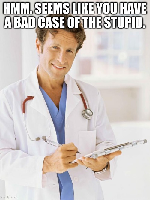 Doctor | HMM. SEEMS LIKE YOU HAVE A BAD CASE OF THE STUPID. | image tagged in doctor | made w/ Imgflip meme maker