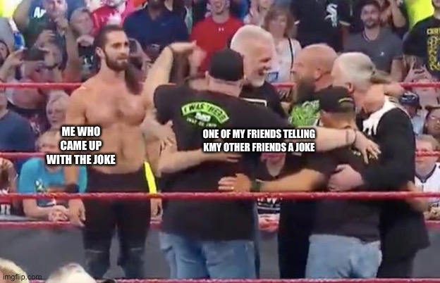 Seth Rollins is Left Out | ME WHO CAME UP WITH THE JOKE; ONE OF MY FRIENDS TELLING KMY OTHER FRIENDS A JOKE | image tagged in seth rollins is left out | made w/ Imgflip meme maker