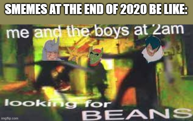 SMEMES AT THE END OF 2020 BE LIKE: | image tagged in me and the boys at 2am looking for x,beans | made w/ Imgflip meme maker