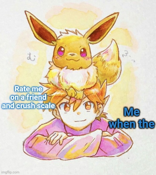 Bleu with the eeVee?1?2! No way | Rate me on a friend and crush scale; Me when the | image tagged in bleu with the eevee 1 2 no way | made w/ Imgflip meme maker