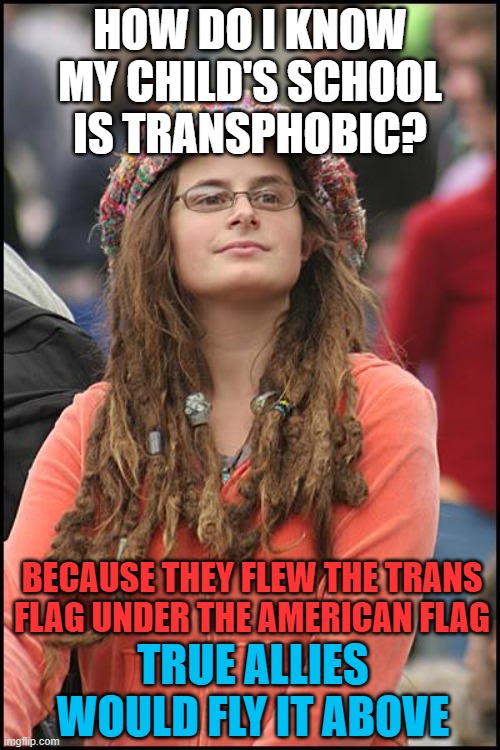 College Liberal Meme | HOW DO I KNOW MY CHILD'S SCHOOL IS TRANSPHOBIC? BECAUSE THEY FLEW THE TRANS FLAG UNDER THE AMERICAN FLAG; TRUE ALLIES WOULD FLY IT ABOVE | image tagged in memes,college liberal,transgender,school,flag,transphobic | made w/ Imgflip meme maker