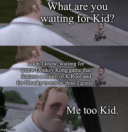 Chunky will return |  What are you waiting for Kid? I don’t know, waiting for a new Donkey Kong game that features a return of K Rool and for Chunky to not be dead I guess. Me too Kid. | image tagged in what are you waiting for | made w/ Imgflip meme maker