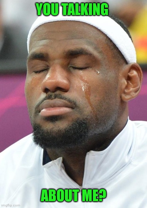 lebron james crying | YOU TALKING ABOUT ME? | image tagged in lebron james crying | made w/ Imgflip meme maker