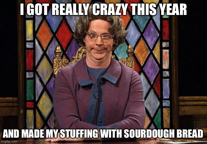 The Church Lady | I GOT REALLY CRAZY THIS YEAR; AND MADE MY STUFFING WITH SOURDOUGH BREAD | image tagged in the church lady,thanksgiving,happy thanksgiving,true story bro | made w/ Imgflip meme maker