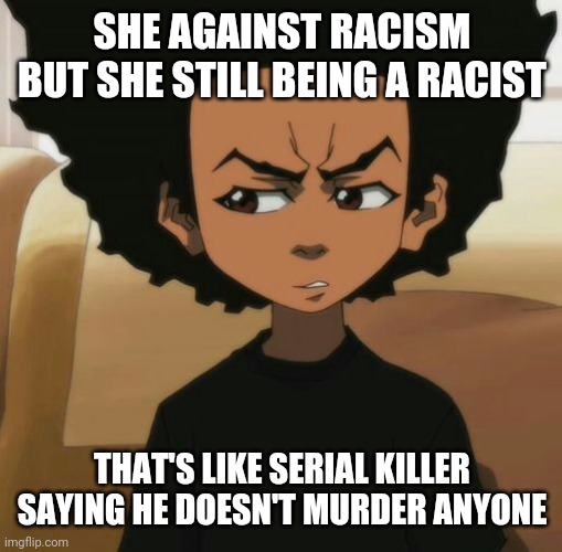 Huey Freeman 1 | SHE AGAINST RACISM BUT SHE STILL BEING A RACIST THAT'S LIKE SERIAL KILLER SAYING HE DOESN'T MURDER ANYONE | image tagged in huey freeman 1 | made w/ Imgflip meme maker