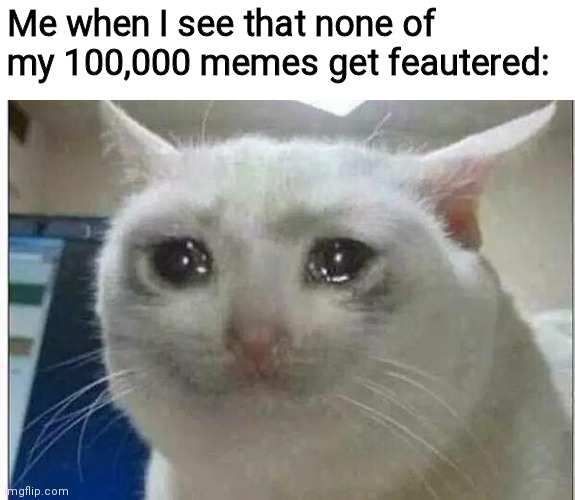 C'est La Vie! | Me when I see that none of my 100,000 memes get feautered: | image tagged in crying cat | made w/ Imgflip meme maker