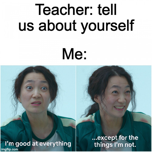 Im good | Teacher: tell us about yourself; Me: | image tagged in good at everything except for the thing i'm not | made w/ Imgflip meme maker