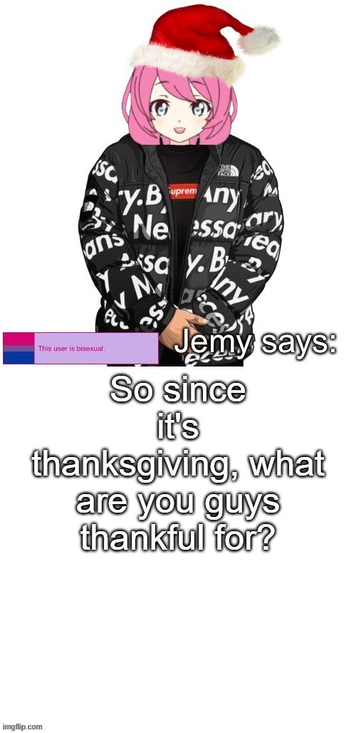 I'd just like to know. | So since it's thanksgiving, what are you guys thankful for? | image tagged in jemy christmas drip temp | made w/ Imgflip meme maker