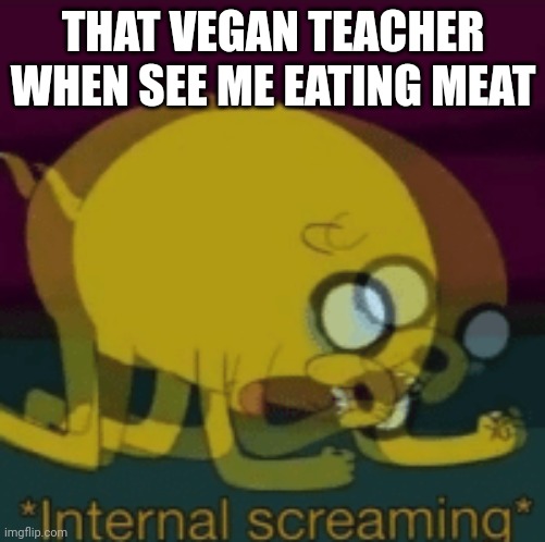 Jake The Dog Internal Screaming | THAT VEGAN TEACHER WHEN SEE ME EATING MEAT | image tagged in jake the dog internal screaming | made w/ Imgflip meme maker