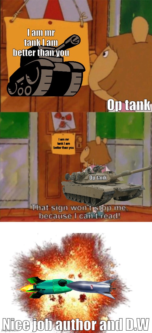 THE BOOM | I am mr tank I am better than you; Op tank; I am mr tank I am better than you; Op tank; Nice job author and D.W | image tagged in dw sign won't stop me because i can't read | made w/ Imgflip meme maker