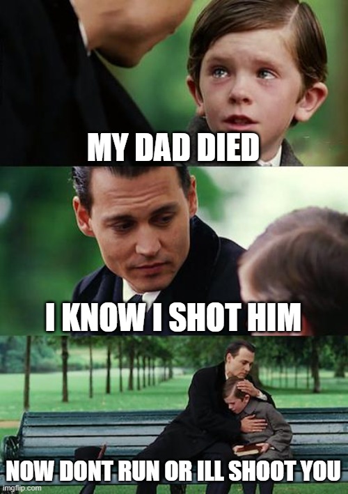uhhhh tough one | MY DAD DIED; I KNOW I SHOT HIM; NOW DONT RUN OR ILL SHOOT YOU | image tagged in memes,finding neverland | made w/ Imgflip meme maker